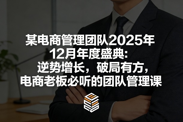 某电商管理团队2025年12月年度盛典：逆势增长，破局有方，电商老板必听的团队管理课-九九网创