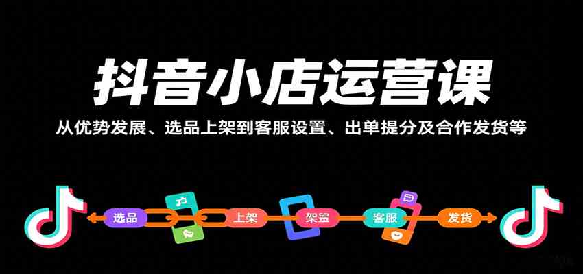抖音小店运营课,从优势发展、选品上架到客服设置、出单提分及合作发货等-九九网创