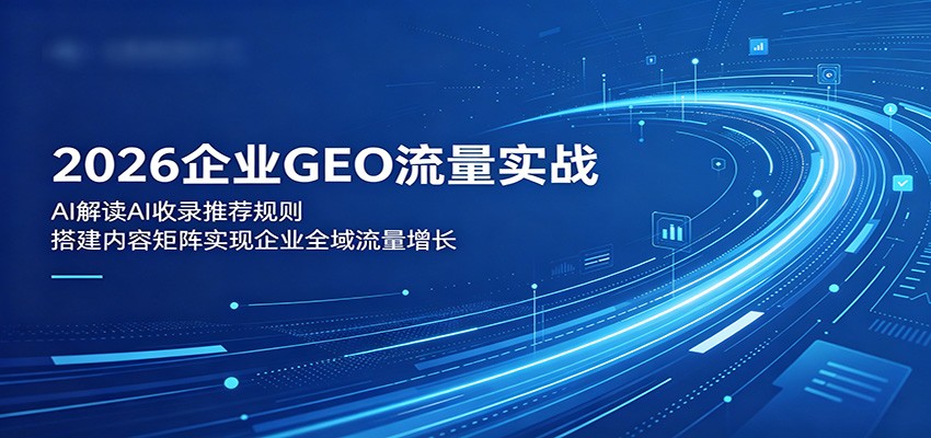 2026企业GEO流量实战:解读AI收录推荐规则,搭建内容矩阵实现企业全域流量增长-九九网创