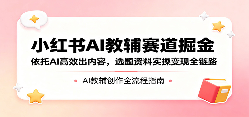 小红书AI教辅赛道掘金：依托AI高效出内容，选题资料实操变现全链路-九九网创