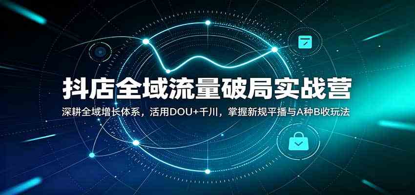 抖店全域流量破局实战营：深耕全域增长体系，活用DOU+千川，掌握新规平播与A种B收玩法-九九网创