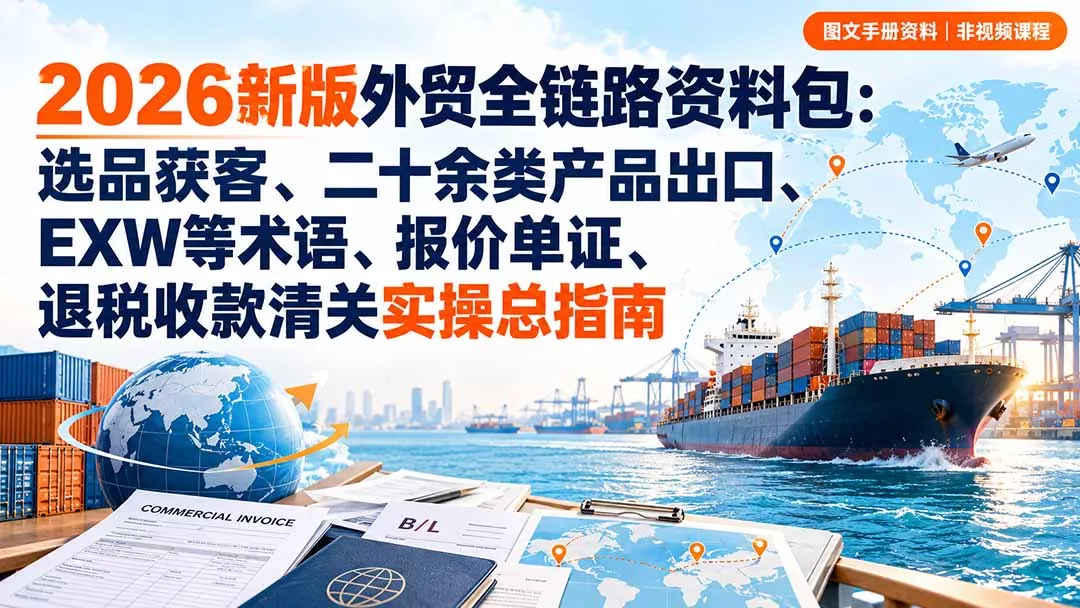 2026新版外贸全链路资料包:选品获客、二十余类产品出口、EXW等术语、报价单证、退税收款清关实操总指南-九九网创