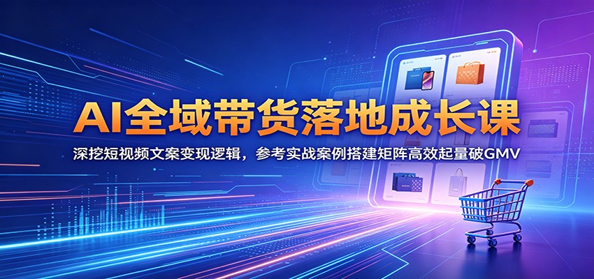 AI全域带货落地成长课:深挖短视频文案变现逻辑,参考实战案例搭建矩阵高效起量破GMV-九九网创