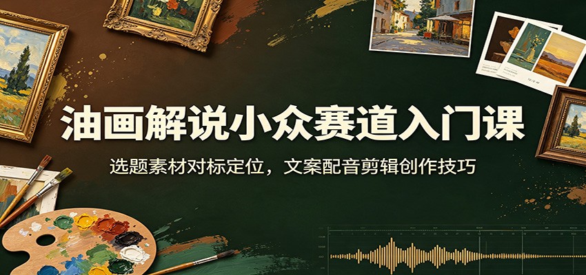 油画解说小众赛道入门课：选题素材对标定位，文案配音剪辑创作技巧-九九网创