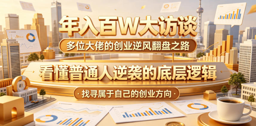 年入百W大访谈，多位大佬的创业逆风翻盘之路，看懂普通人逆袭的底层逻辑，找寻属于自己的创业方向-九九网创