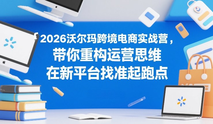 2026沃尔玛跨境电商实战营，带你重构运营思维，在新平台找准起跑点-九九网创