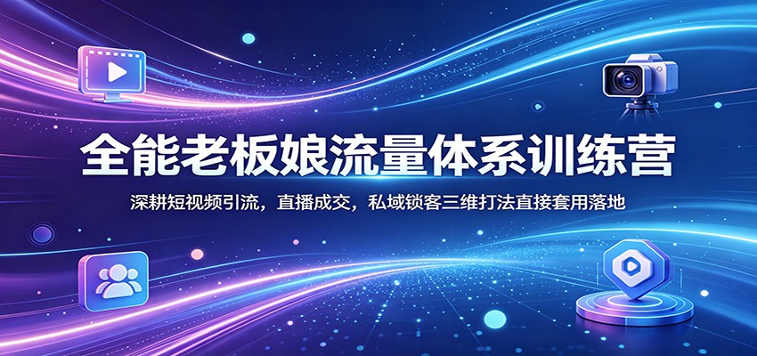 全能老板娘流量体系训练营：深耕短视频引流，直播成交，私域锁客三维打法直接套用落地-九九网创