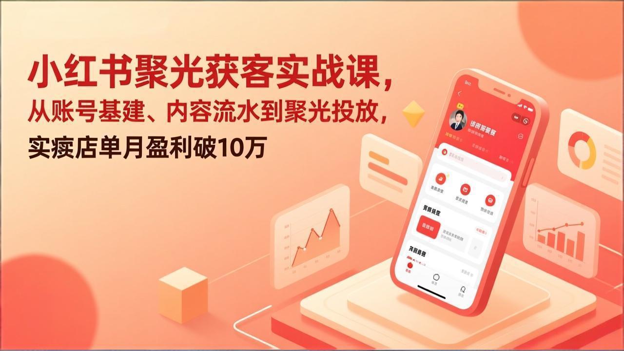 小红书聚光获客实战课，从账号基建、内容流水到聚光投放，实体店单月盈利破10万-九九网创