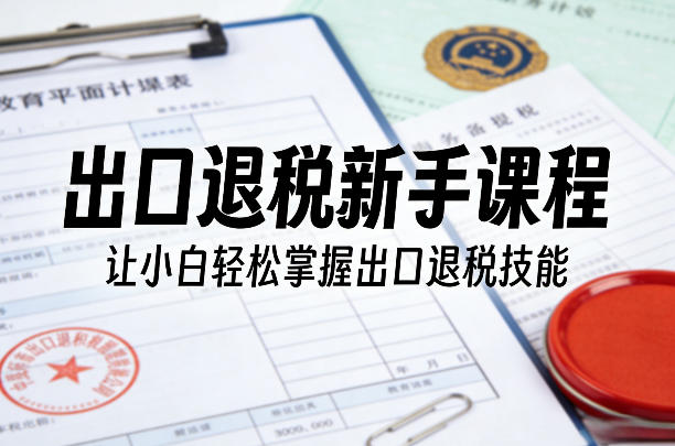 出口退税新手课程，让小白轻松掌握出口退税技能-九九网创