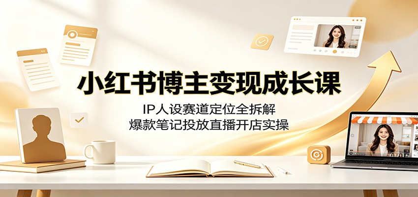 小红书博主变现成长课：IP人设赛道定位全拆解，爆款笔记投放直播开店实操-九九网创