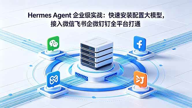（18563期）Hermes Agent 企业级实战：快速安装配置大模型，接入微信飞书企微钉钉全平台打通-九九网创