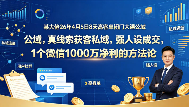 某大佬26年4月5日8天高客单闭门大课公域，真线索获客私域，强人设成交，1个微信1000W净利的方法论-九九网创