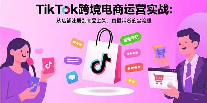 （15808期）TikTok跨境电商运营实战：从店铺注册到商品上架、直播带货的全流程-九九网创