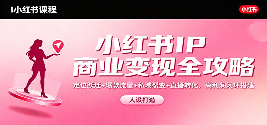 小红书IP商业变现全攻略：定位跃迁+爆款流量+私域裂变+直播转化，高利润闭环搭建-九九网创