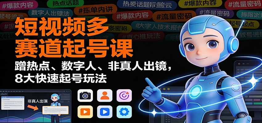 短视频多赛道起号课：蹭热点、数字人、非真人出镜，8大快速起号玩法-九九网创