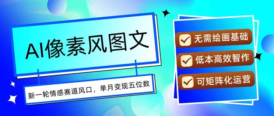 （15693期）AI像素风图文超详细实操全过程，每天一小时轻松易上手，单月变现五位数-九九网创
