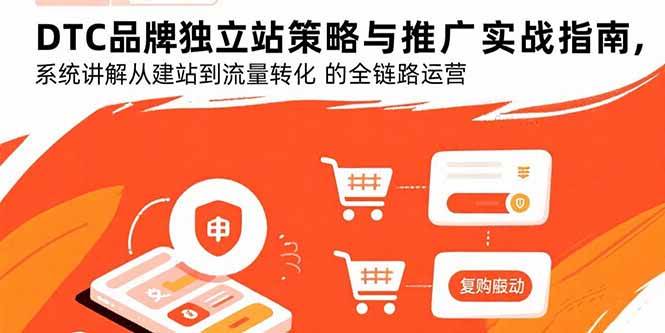 (15818期)DTC品牌独立站策略与推广实战指南,系统讲解从建站到流量转化的全链路运营-九九网创