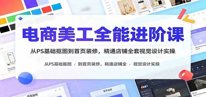 电商美工全能进阶课:从PS基础抠图到首页装修,精通店铺全套视觉设计实操-九九网创