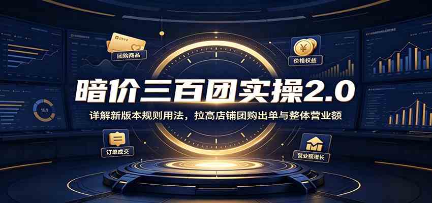 暗价三百团实操2.0：详解新版本规则用法，拉高店铺团购出单与整体营业额-九九网创