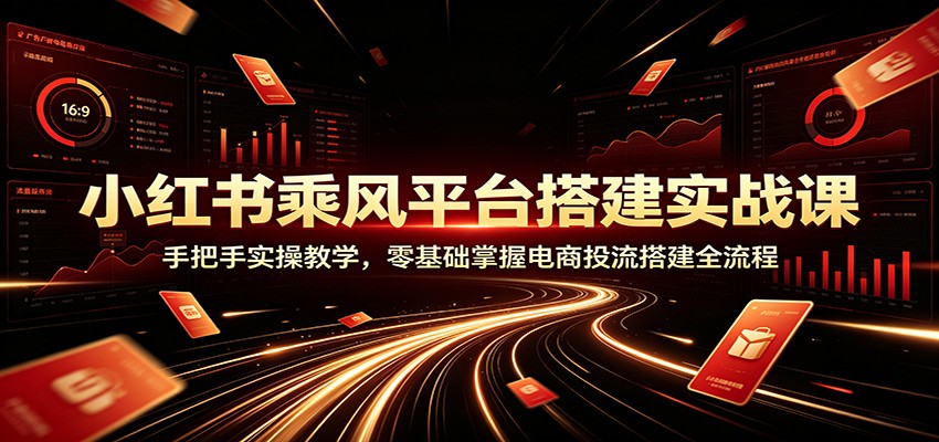 小红书乘风平台搭建实战课：手把手实操教学，零基础掌握电商投流搭建全流程-九九网创