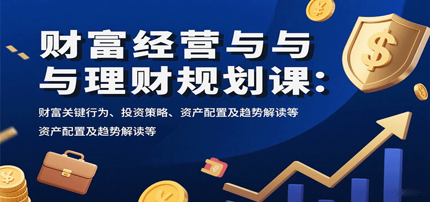 财富经营与理财规划课：财富关键行为、投资策略、资产配置及趋势解读等-九九网创
