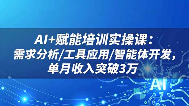 AI+赋能培训实操课：需求分析/工具应用/智能体开发，单月收入突破3万-九九网创