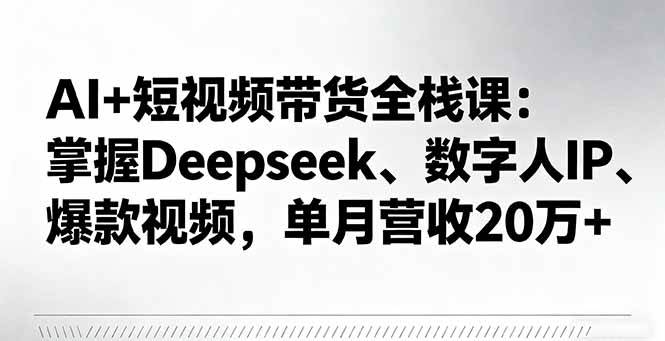 （16180期）AI+短视频带货全栈课：掌握Deepseek、数字人IP、爆款视频，单月营收20万+-九九网创