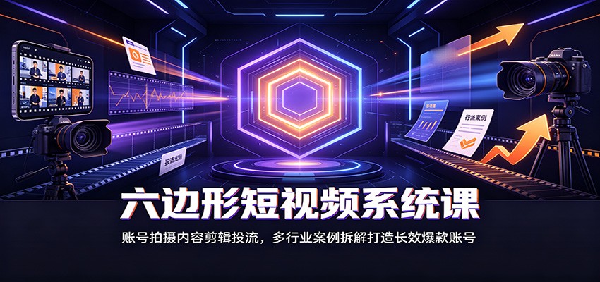 六边形短视频系统课：账号拍摄内容剪辑投流，多行业案例拆解打造长效爆款账号-九九网创