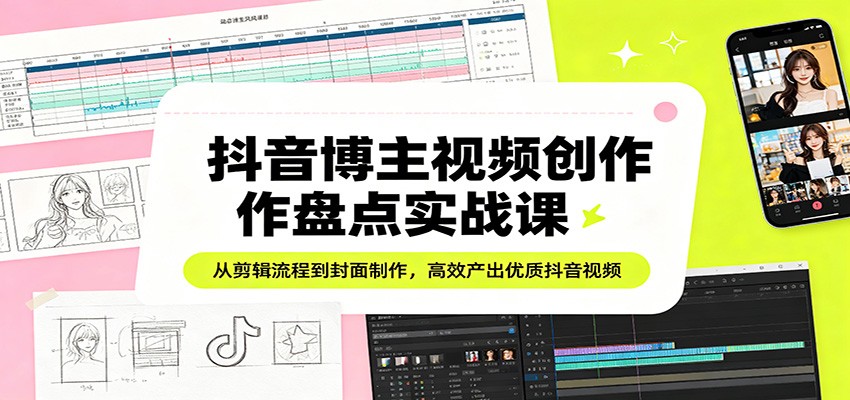 抖音博主视频创作盘点实战课：从剪辑流程到封面制作，高效产出优质抖音视频-九九网创