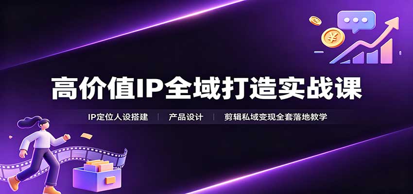 高价值IP全域打造实战课：IP定位人设搭建，产品设计，剪辑私域变现全套落地教学-九九网创