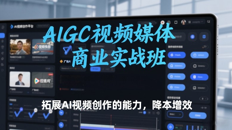 AIGC视频媒体商业实战班，拓展AI视频创作的能力，降本增效-九九网创