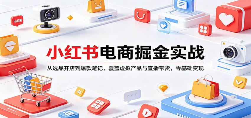 小红书电商掘金实战：从选品开店到爆款笔记，覆盖虚拟产品与直播带货，零基础变现-九九网创