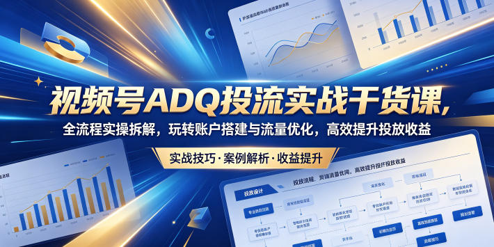 视频号ADQ投流实战干货课,全流程实操拆解,玩转账户搭建与流量优化,高效提升投放收益-九九网创
