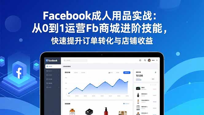 Facebook成人用品实战：从0到1运营Fb商城进阶技能，快速提升订单转化与店铺收益-九九网创