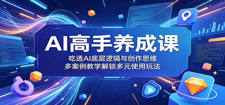 AI高手养成课：吃透AI底层逻辑与创作思维，多案例教学解锁多元使用玩法-九九网创