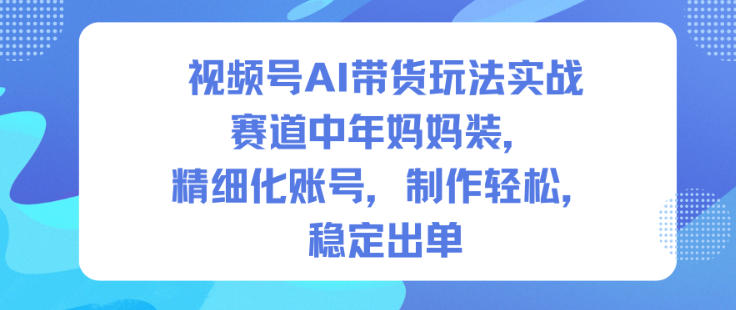 视频号AI带货玩法实战，赛道中年妈妈装，精细化账号，制作轻松，稳定出单-九九网创