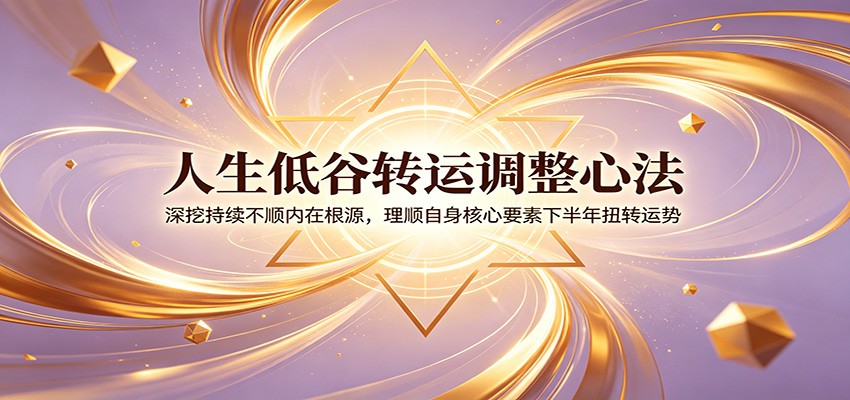 人生低谷转运调整心法：深挖持续不顺内在根源，理顺自身核心要素下半年扭转运势-九九网创