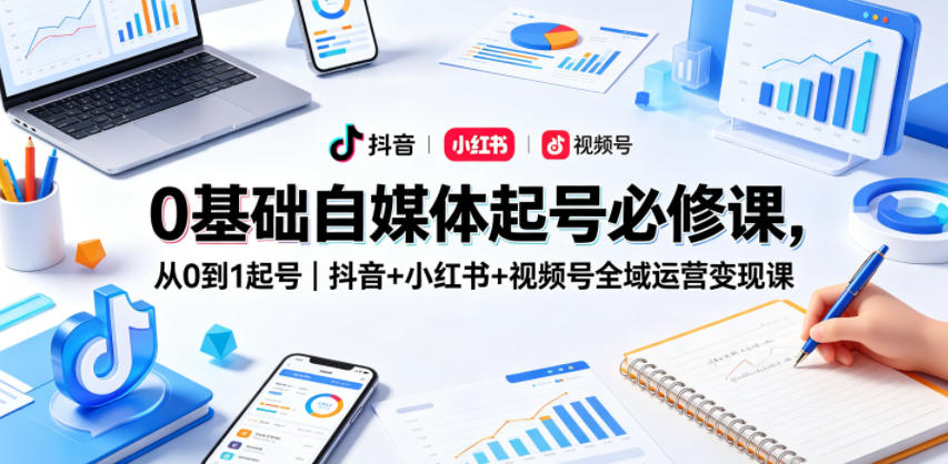 0基础自媒体起号必修课，从0到1起号｜抖音+小红书+视频号全域运营变现课-九九网创
