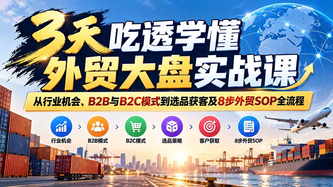 3天吃透学懂外贸大盘实战课：从行业机会、B2B与B2C模式到选品获客及8步外贸SOP全流程-九九网创