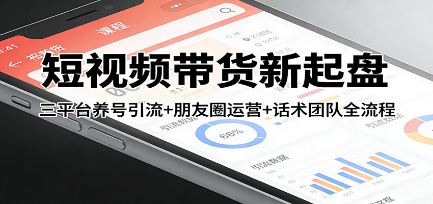 短视频带货新起盘:三平台养号引流+朋友圈运营+话术团队全流程-九九网创