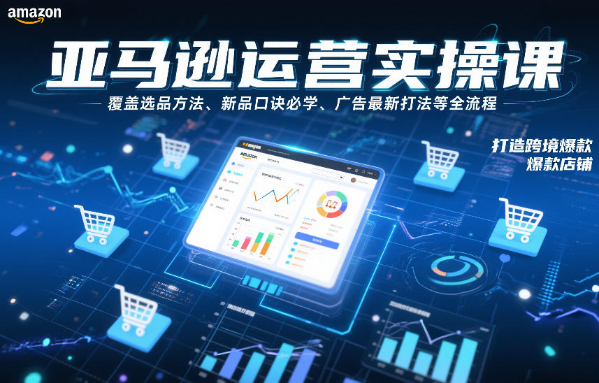 亚马逊运营实操课，覆盖选品方法、新品口诀必学、广告最新打法等全流程，打造跨境爆款店铺(更新4月)-九九网创