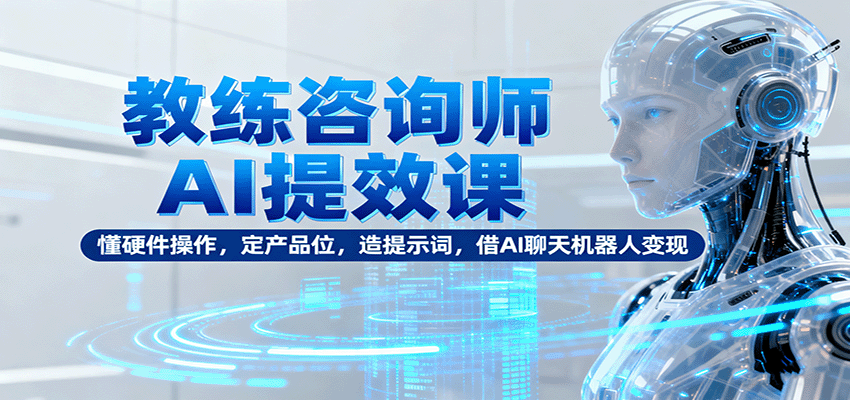 教练咨询师AI提效课:懂硬件操作,定产品位,造提示词,借AI聊天机器人变现-九九网创