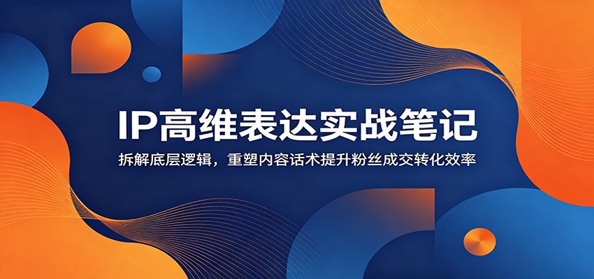 IP高维表达实战笔记：拆解底层逻辑，重塑内容话术提升粉丝成交转化效率-九九网创
