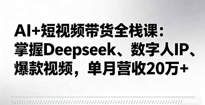AI+短视频带货全栈课：掌握Deepseek、数字人IP、爆款视频，单月营收20万+-九九网创