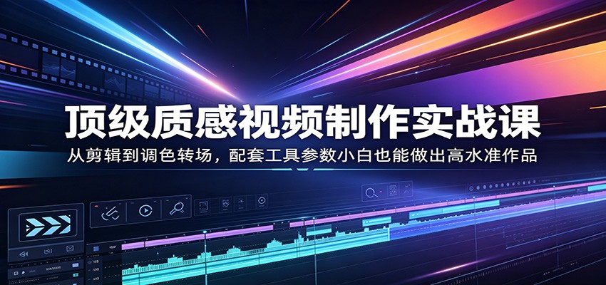 顶级质感视频制作实战课：从剪辑到调色转场，配套工具参数小白也能做出高水准作品-九九网创