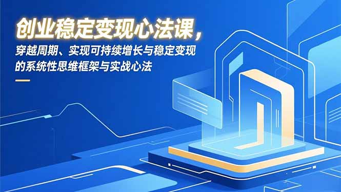 创业稳定变现心法课，穿越周期、实现可持续增长与稳定变现的系统性思维框架与实战心法-九九网创