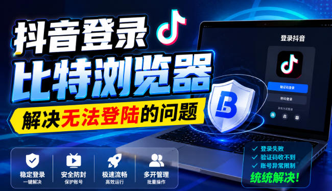 抖音登录比特浏览器，解决无法登陆的问题-九九网创