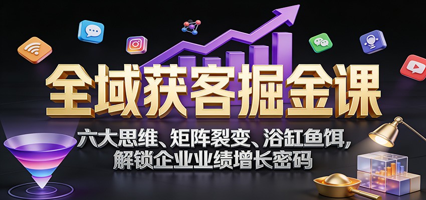 全域获客掘金课：六大思维、矩阵裂变、浴缸鱼饵，解锁企业业绩增长密码-九九网创