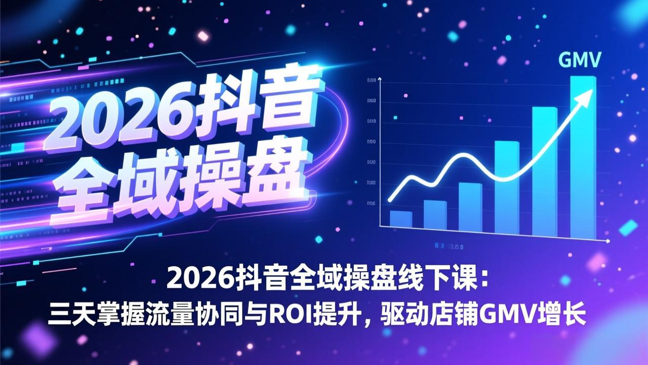 2026抖音全域操盘线下课:三天掌握流量协同与ROI提升,驱动店铺GMV增长-九九网创