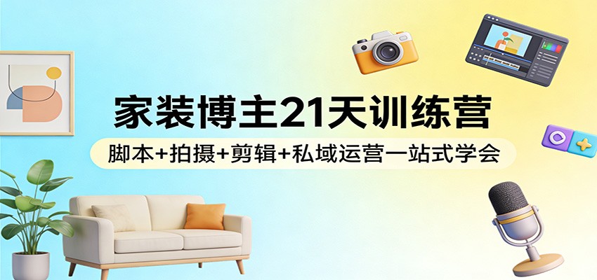 家装博主21天训练营:脚本+拍摄+剪辑+私域运营一站式学会-九九网创